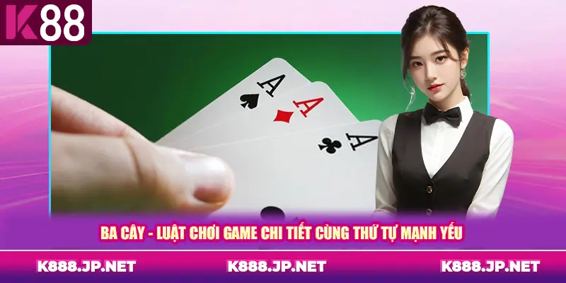 Ba Cây - Luật Chơi Game Chi Tiết Cùng Thứ Tự Mạnh Yếu