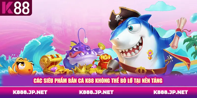 Các siêu phẩm bắn cá K88 không thể bỏ lỡ tại nền tảng