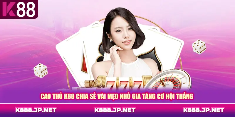 Cao thủ K88 chia sẻ vài mẹo nhỏ gia tăng cơ hội thắng