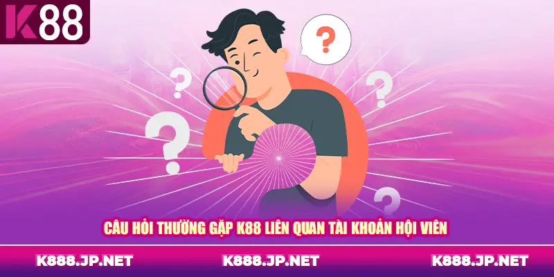 Câu hỏi thường gặp K88 liên quan tài khoản hội viên