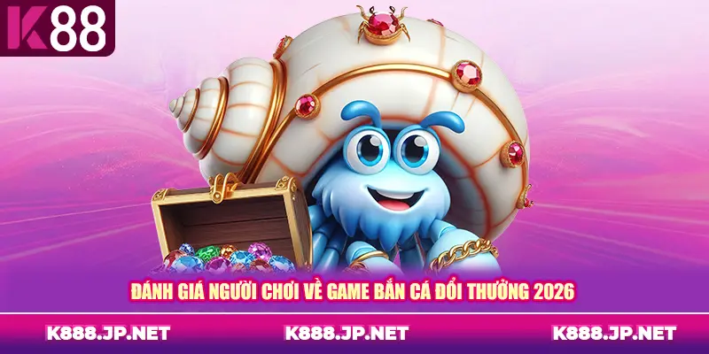 Đánh giá người chơi về game bắn cá đổi thưởng 2026
