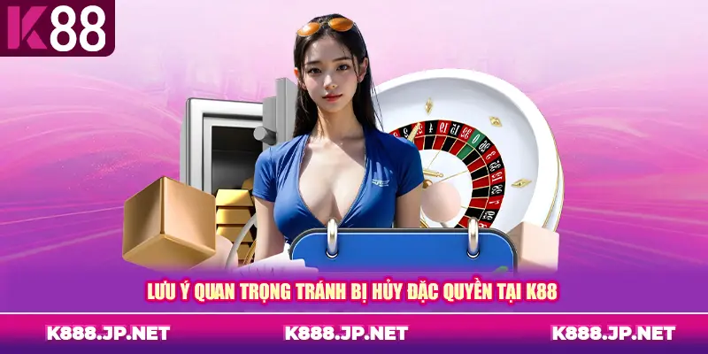 Lưu ý quan trọng tránh bị hủy đặc quyền tại K88