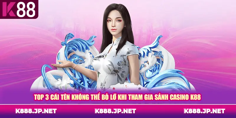 Top 3 cái tên không thể bỏ lỡ khi tham gia sảnh casino K88